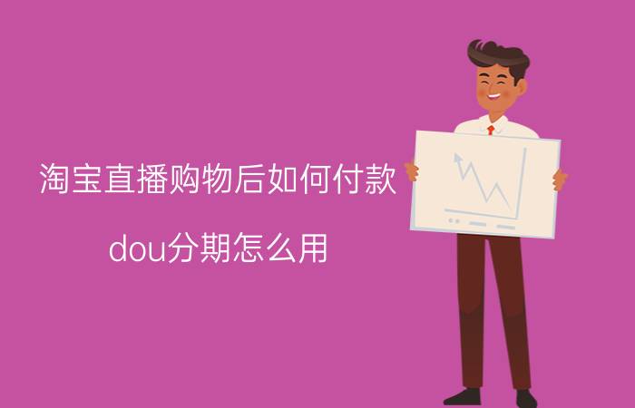 淘宝直播购物后如何付款 dou分期怎么用？